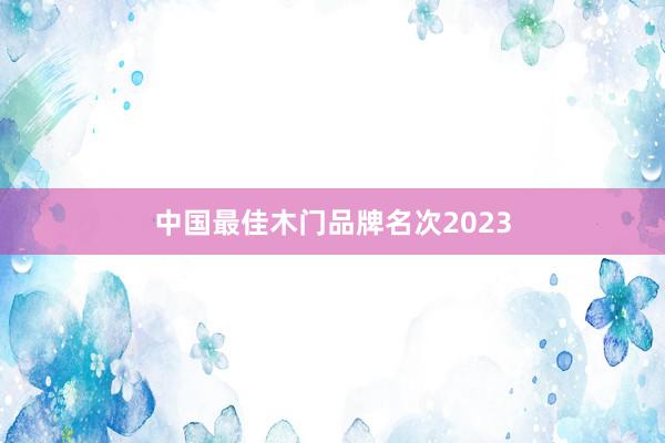 中国最佳木门品牌名次2023
