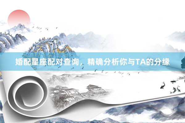 婚配星座配对查询，精确分析你与TA的分缘