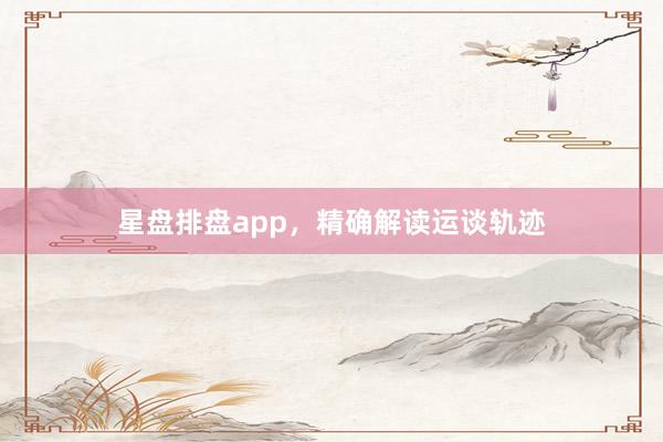 星盘排盘app，精确解读运谈轨迹
