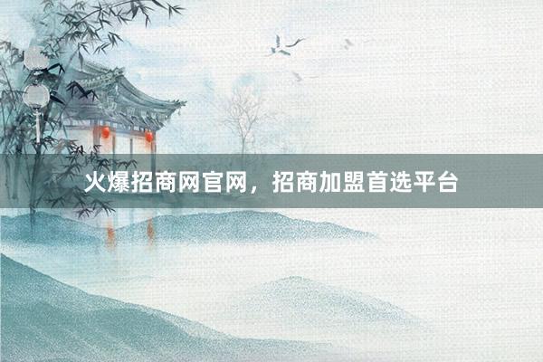 火爆招商网官网，招商加盟首选平台