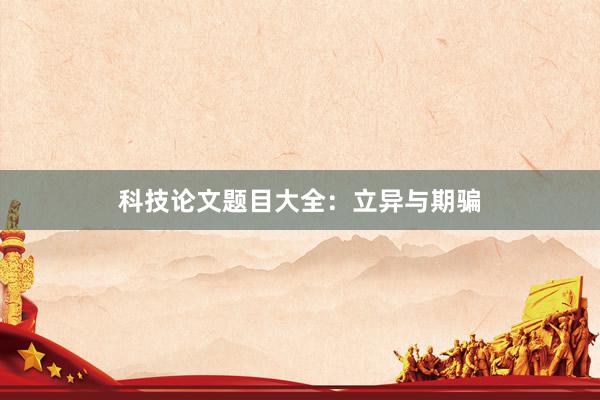 科技论文题目大全：立异与期骗