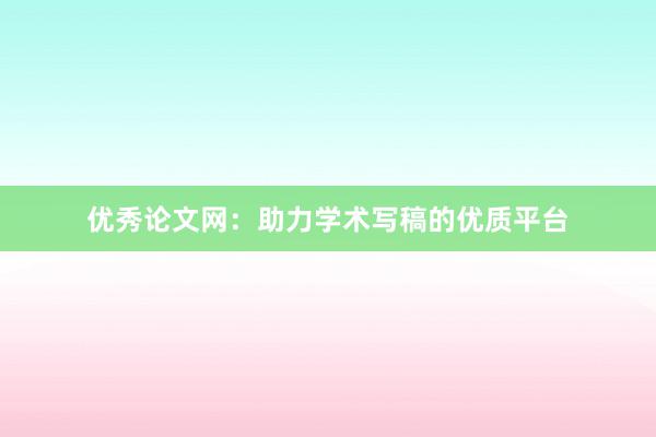优秀论文网：助力学术写稿的优质平台